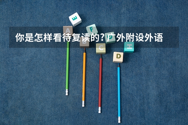 你是怎样看待复读的? 广外附设外语学校小学入学条件