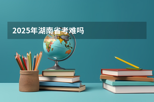 2025年湖南省考难吗