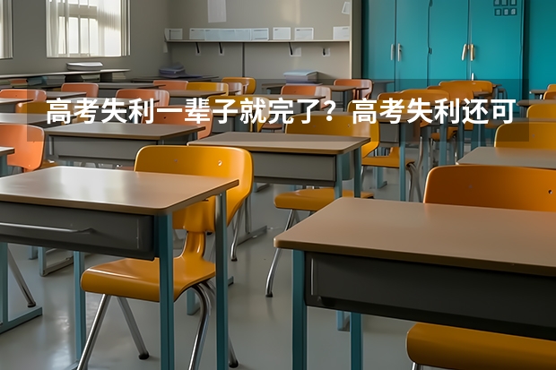 高考失利一辈子就完了？高考失利还可以读什么学校？