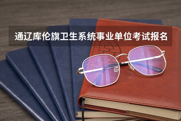 通辽库伦旗卫生系统事业单位考试报名时间（通辽库伦旗卫生系统事业单位招聘考试职位表）
