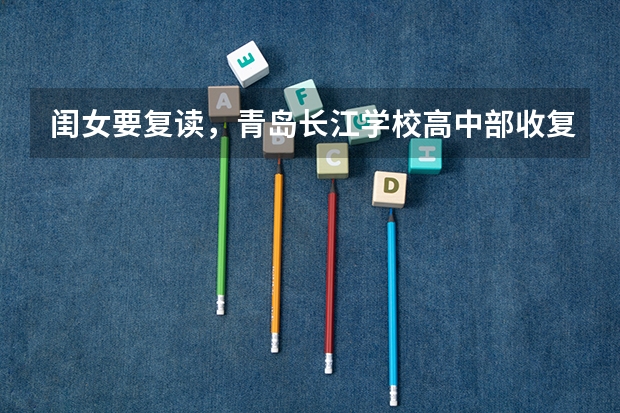 闺女要复读，青岛长江学校高中部收复读生吗？
