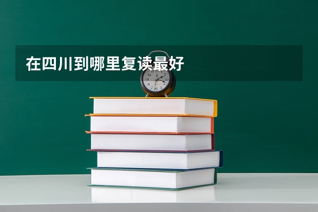 在四川到哪里复读最好