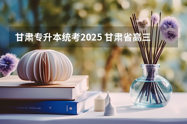 甘肃专升本统考2025 甘肃省高三第一次诊断考试时间