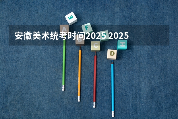 安徽美术统考时间2025 2025年安徽省教师考编报名时间
