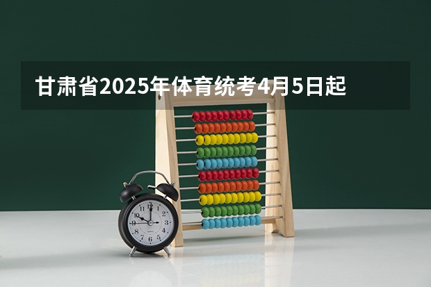甘肃省2025年体育统考4月5日起报名（2025年甘肃省省考报名时间）