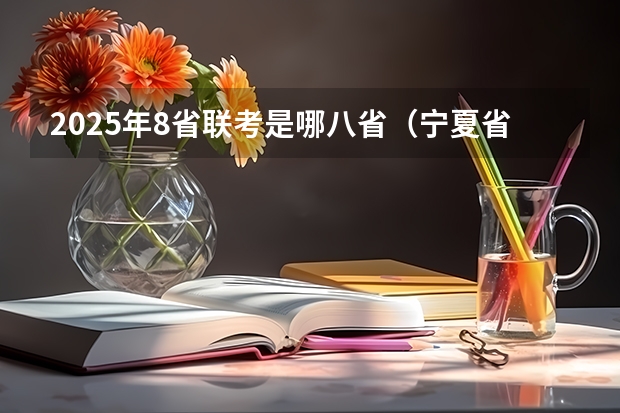 2025年8省联考是哪八省（宁夏省考2025出成绩时间）