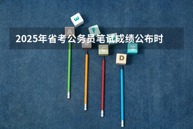 2025年省考公务员笔试成绩公布时间（2025公务员录取时间表）
