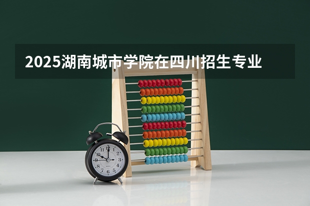 2025湖南城市学院在四川招生专业
