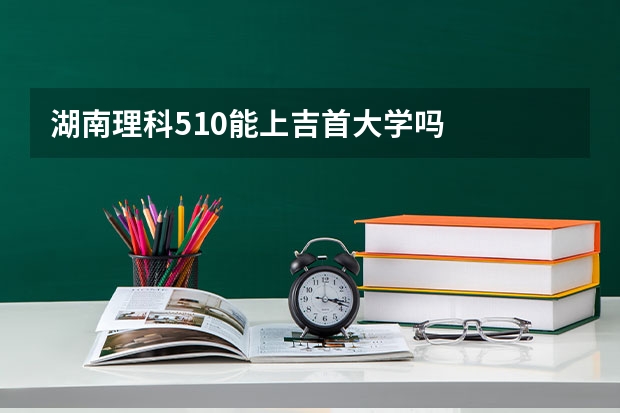 湖南理科510能上吉首大学吗