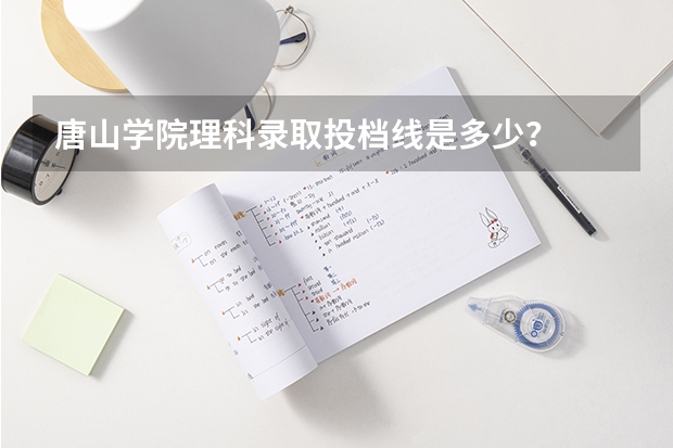 唐山学院理科录取投档线是多少？