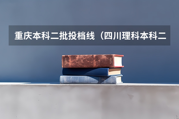 重庆本科二批投档线（四川理科本科二批投档线）
