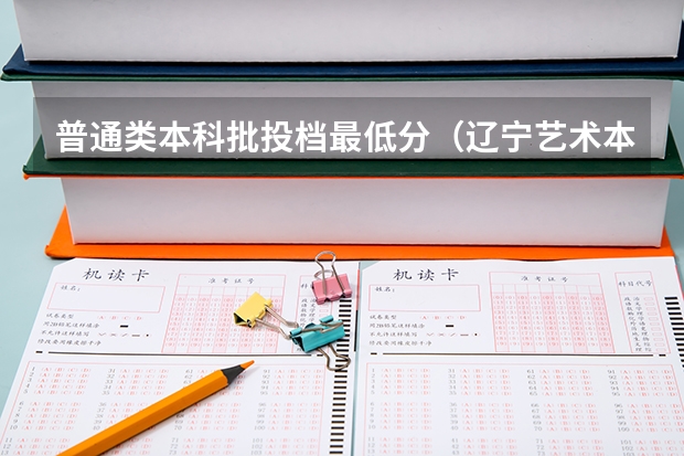 普通类本科批投档最低分（辽宁艺术本科批投档线）