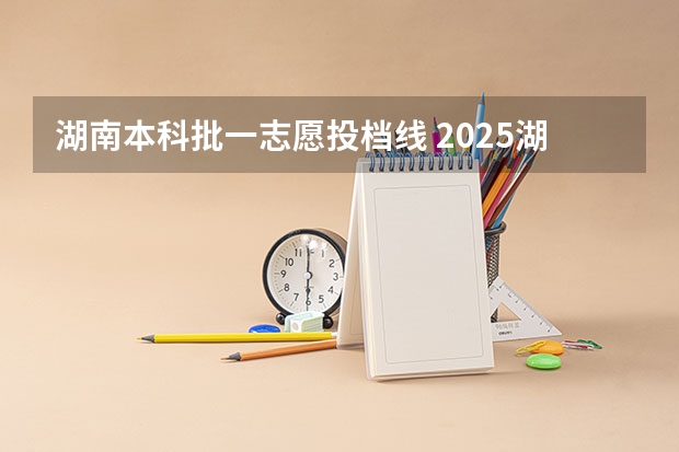 湖南本科批一志愿投档线 2025湖南高考投档线:双一流遇冷