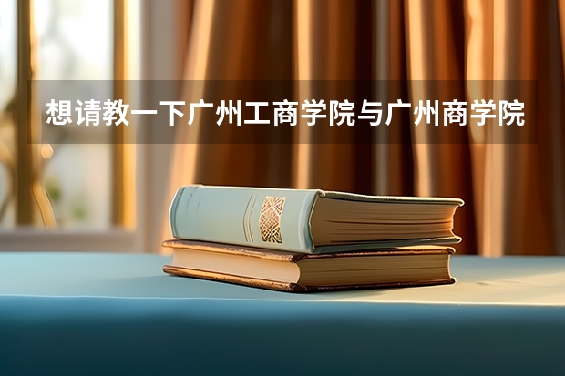 想请教一下广州工商学院与广州商学院的差别是什么？
