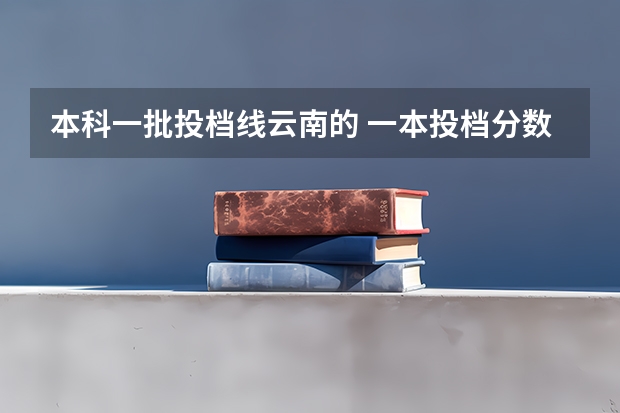 本科一批投档线云南的 一本投档分数线