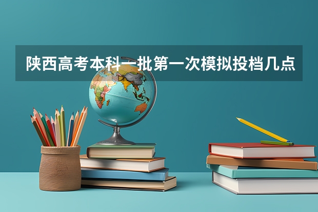 陕西高考本科一批第一次模拟投档几点开始（本科一批投档时间陕西）