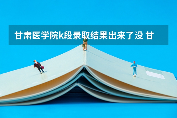 甘肃医学院k段录取结果出来了没 甘肃二本最低投档线