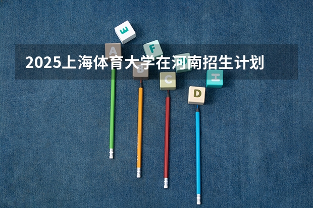 2025上海体育大学在河南招生计划与2024年招生计划对比