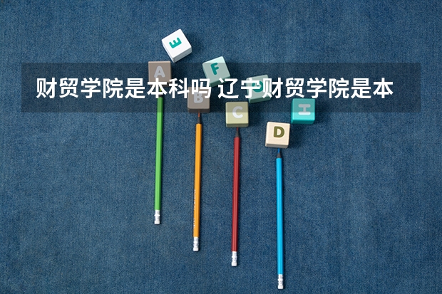 财贸学院是本科吗 辽宁财贸学院是本科还是专科