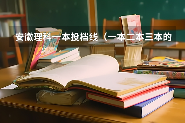 安徽理科一本投档线（一本二本三本的分数线）