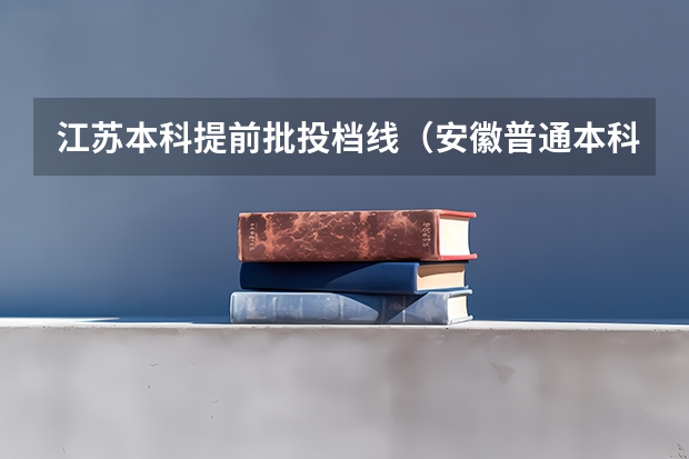 江苏本科提前批投档线（安徽普通本科提前批院校投档线公布）