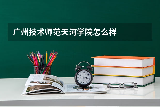 广州技术师范天河学院怎么样