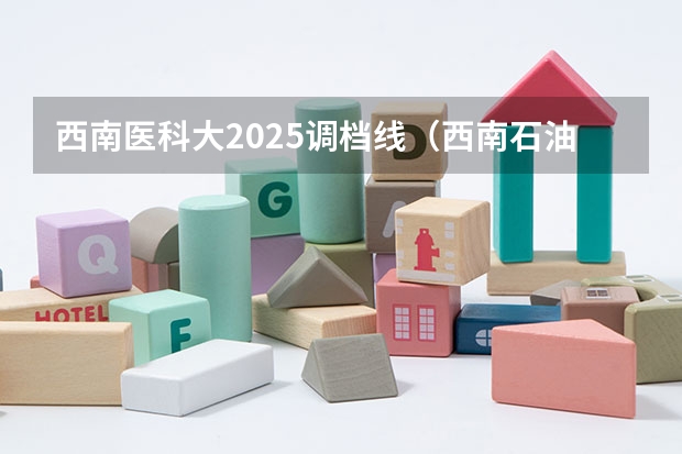 西南医科大2025调档线（西南石油大学2本调档线我是福建文科考生）