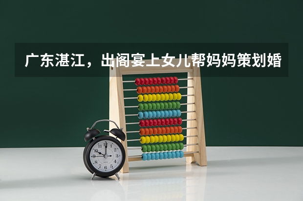 广东湛江，出阁宴上女儿帮妈妈策划婚礼，你被这一幕感动到了吗？
