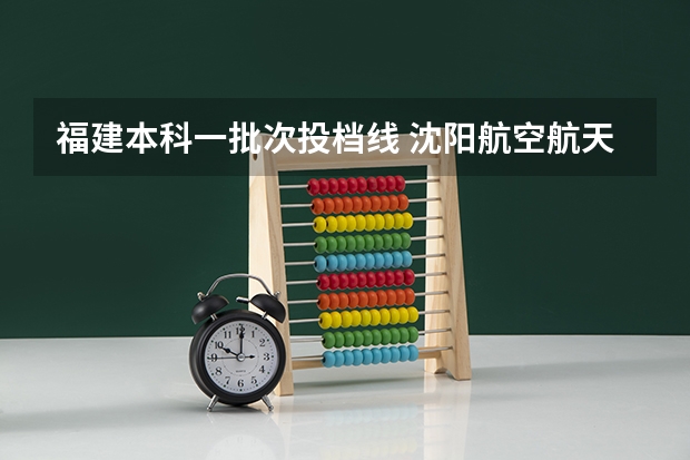 福建本科一批次投档线 沈阳航空航天大学投档线