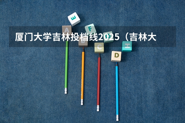 厦门大学吉林投档线2025（吉林大学普通本科批次分数）