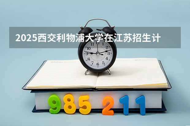 2025西交利物浦大学在江苏招生计划与2024年招生计划对比