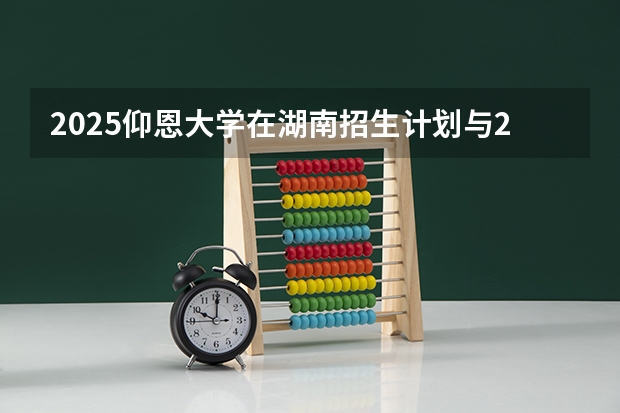2025仰恩大学在湖南招生计划与2024年招生计划对比