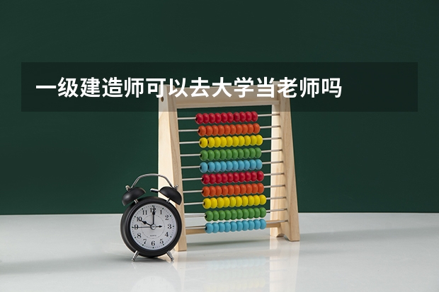 一级建造师可以去大学当老师吗