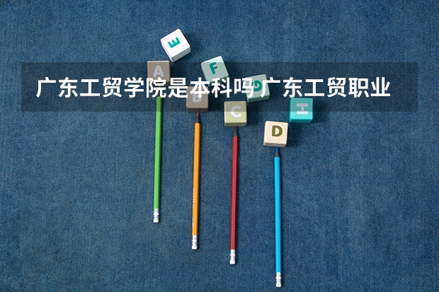 广东工贸学院是本科吗 广东工贸职业技术学院属于几本
