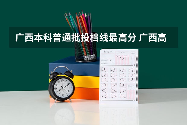 广西本科普通批投档线最高分 广西高考投档线