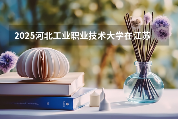 2025河北工业职业技术大学在江苏招生计划与2024年招生计划对比