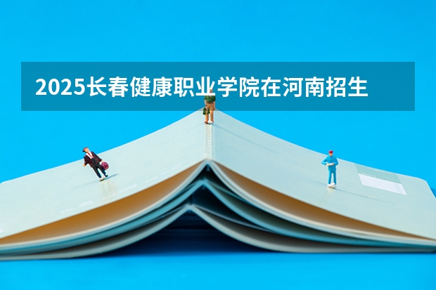 2025长春健康职业学院在河南招生计划与2024年招生计划对比