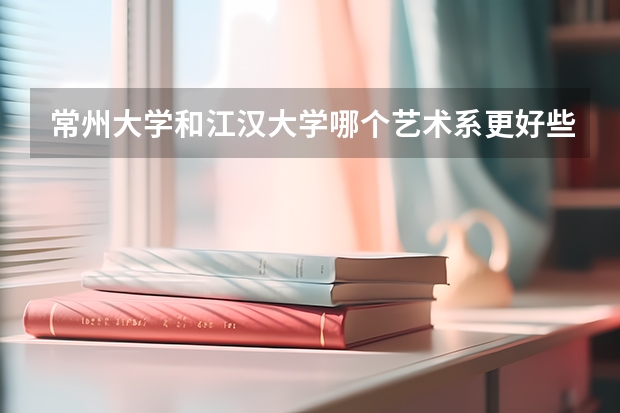 常州大学和江汉大学哪个艺术系更好些？都是二本吗？我是江西的，考哪个比较好些？