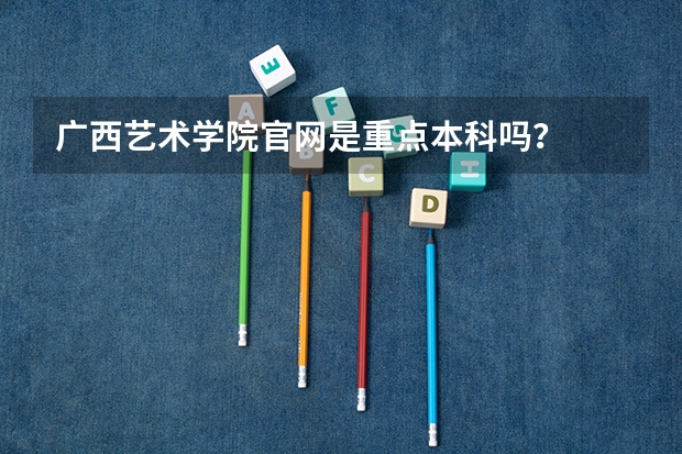 广西艺术学院官网是重点本科吗？