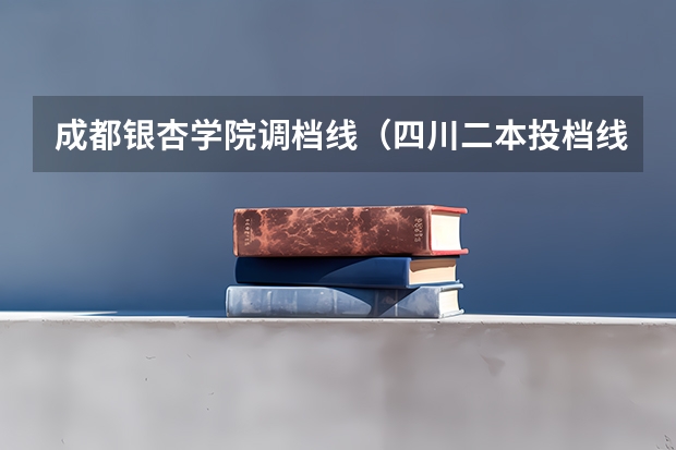 成都银杏学院调档线（四川二本投档线）