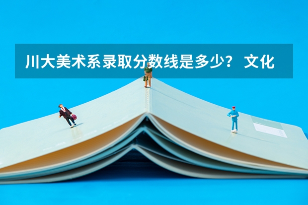 川大美术系录取分数线是多少？ 文化课各课需上多少分？比如英语，语文等需要上多少分？