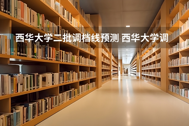 西华大学二批调档线预测 西华大学调档线