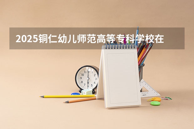 2025铜仁幼儿师范高等专科学校在湖南招生计划与2024年招生计划对比