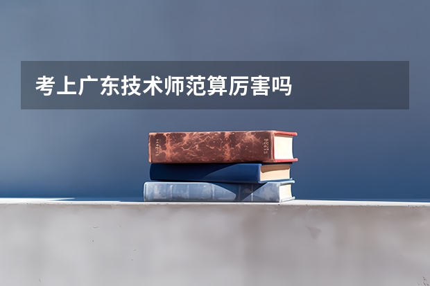 考上广东技术师范算厉害吗