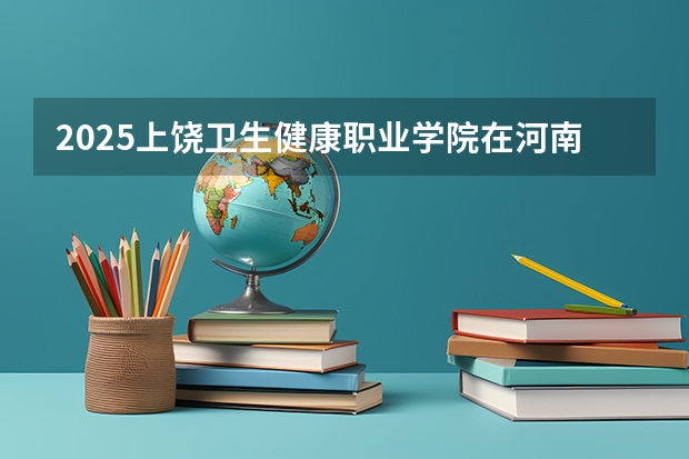 2025上饶卫生健康职业学院在河南招生计划与2024年招生计划对比
