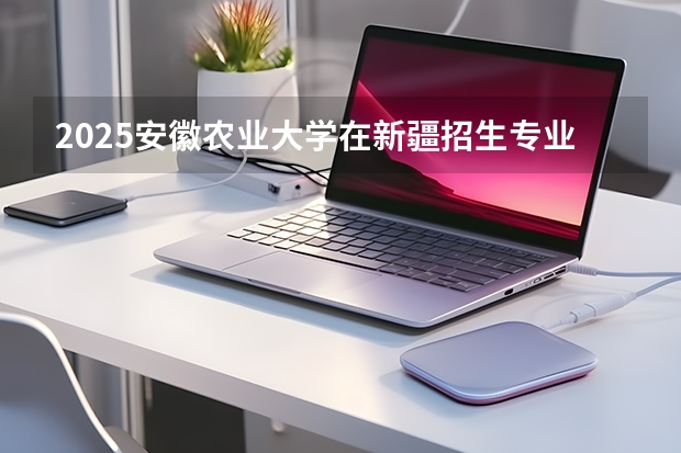 2025安徽农业大学在新疆招生专业有哪些？