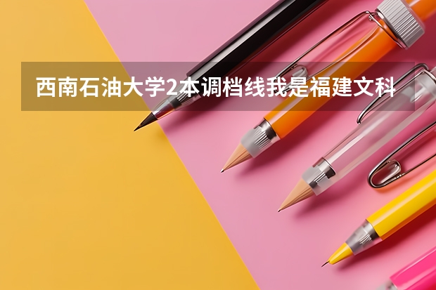 西南石油大学2本调档线我是福建文科考生（四川高考各高校在四川投档线）