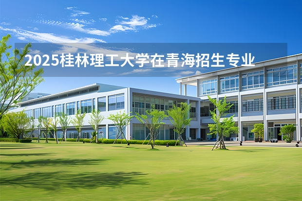2025桂林理工大学在青海招生专业有哪些？