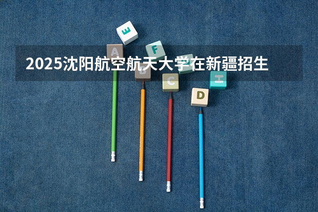 2025沈阳航空航天大学在新疆招生专业有哪些？
