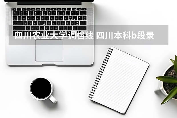 四川农业大学调档线 四川本科b段录取调档线